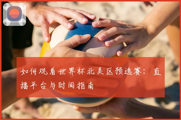 如何观看世界杯北美区预选赛：直播平台与时间指南