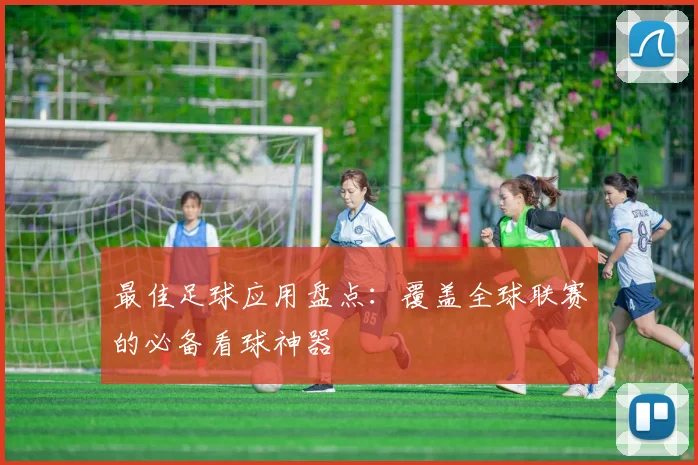 最佳足球应用盘点：覆盖全球联赛的必备看球神器