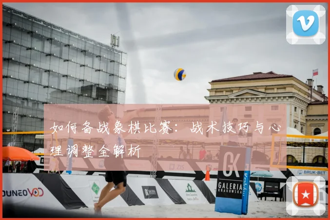 如何备战象棋比赛：战术技巧与心理调整全解析