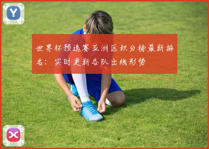 世界杯预选赛亚洲区积分榜最新排名：实时更新各队出线形势