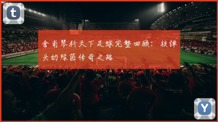 舍甫琴科天下足球完整回顾：核弹头的绿茵传奇之路