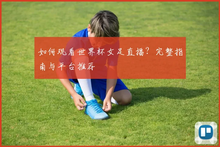 如何观看世界杯女足直播？完整指南与平台推荐