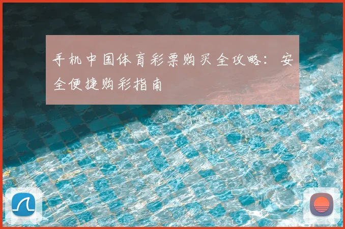 手机中国体育彩票购买全攻略:安全便捷购彩指南