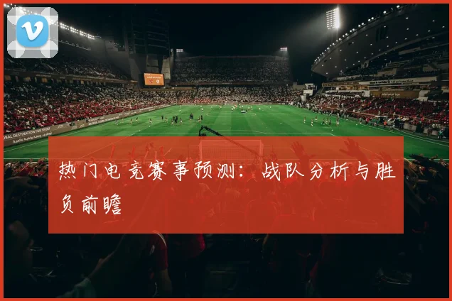 热门电竞赛事预测：战队分析与胜负前瞻