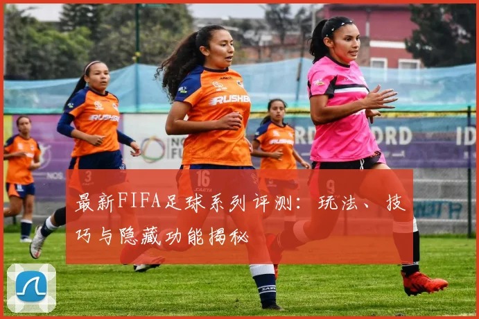 最新FIFA足球系列评测：玩法、技巧与隐藏功能揭秘