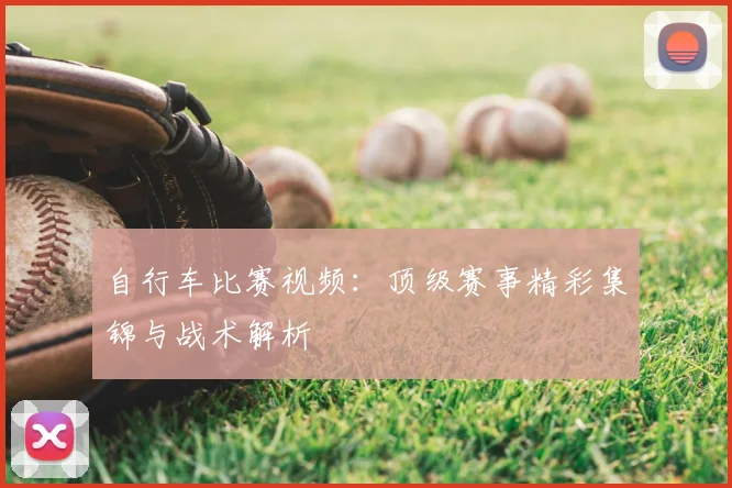 自行车比赛视频：顶级赛事精彩集锦与战术解析
