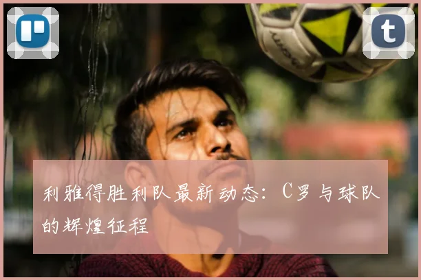 利雅得胜利队最新动态：C罗与球队的辉煌征程