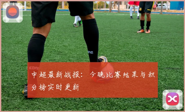 中超最新战报：今晚比赛结果与积分榜实时更新