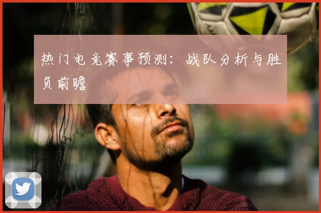 热门电竞赛事预测：战队分析与胜负前瞻