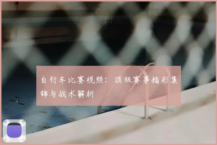 自行车比赛视频：顶级赛事精彩集锦与战术解析