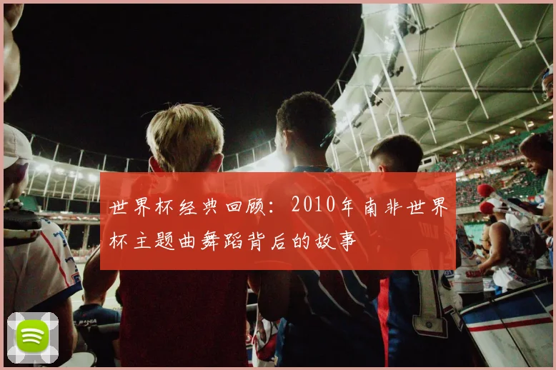 世界杯经典回顾：2010年南非世界杯主题曲舞蹈背后的故事