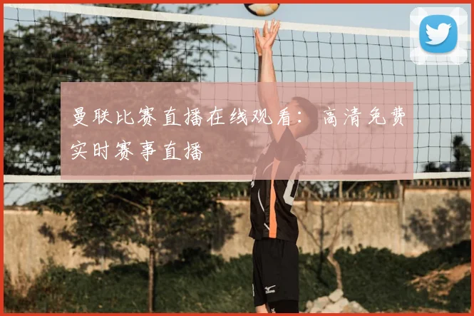 曼联比赛直播在线观看：高清免费实时赛事直播
