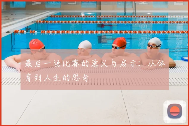 最后一场比赛的意义与启示：从体育到人生的思考