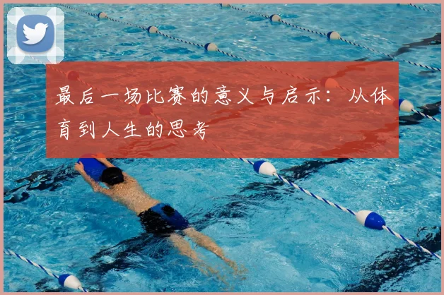 最后一场比赛的意义与启示：从体育到人生的思考