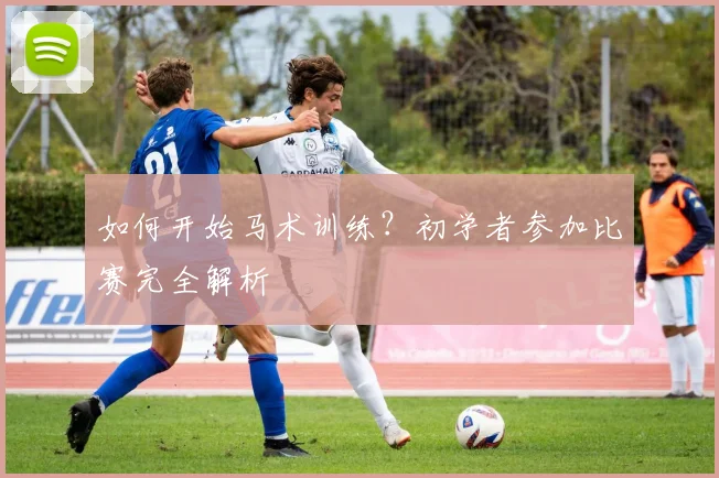 如何开始马术训练？初学者参加比赛完全解析